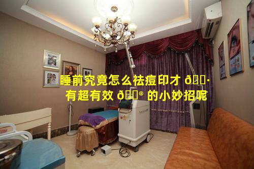 睡前究竟怎么祛痘印才 🕷 有超有效 💮 的小妙招呢